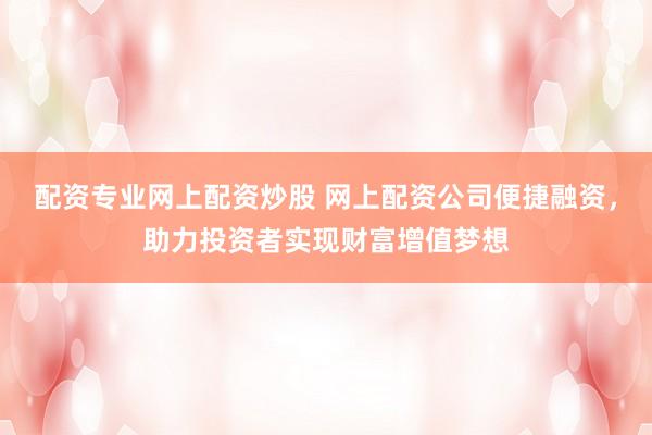 配资专业网上配资炒股 网上配资公司便捷融资，助力投资者实现财富增值梦想