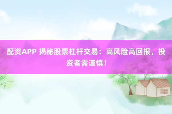配资APP 揭秘股票杠杆交易：高风险高回报，投资者需谨慎！