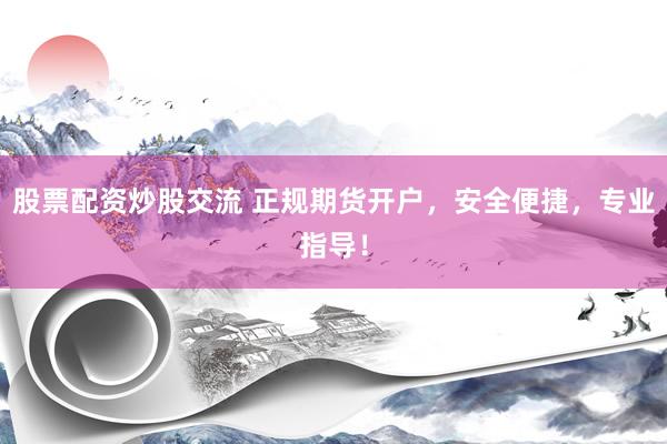 股票配资炒股交流 正规期货开户，安全便捷，专业指导！