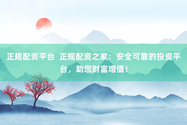 正规配资平台  正规配资之家：安全可靠的投资平台，助您财富增值！