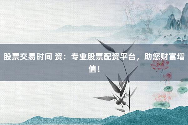 股票交易时间 资：专业股票配资平台，助您财富增值！