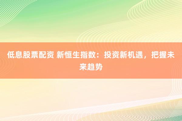 低息股票配资 新恒生指数：投资新机遇，把握未来趋势