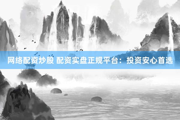 网络配资炒股 配资实盘正规平台：投资安心首选