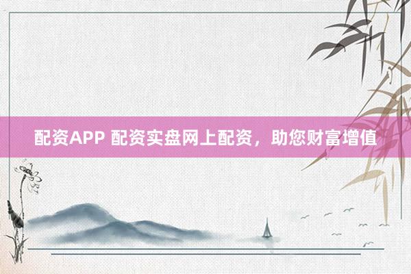 配资APP 配资实盘网上配资，助您财富增值