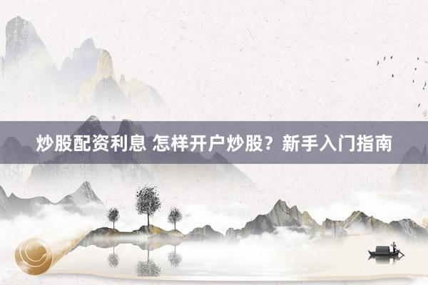 炒股配资利息 怎样开户炒股？新手入门指南