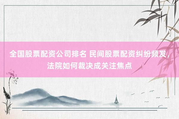 全国股票配资公司排名 民间股票配资纠纷频发，法院如何裁决成关注焦点