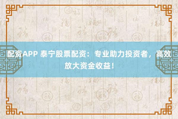 配资APP 泰宁股票配资：专业助力投资者，高效放大资金收益！