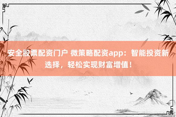 安全股票配资门户 微策略配资app：智能投资新选择，轻松实现财富增值！