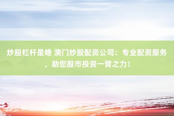 炒股杠杆是啥 澳门炒股配资公司：专业配资服务，助您股市投资一臂之力！