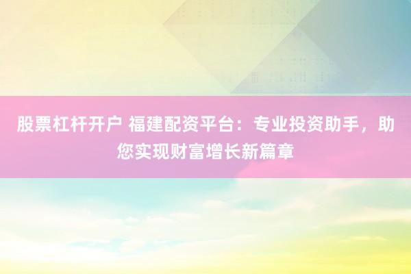 股票杠杆开户 福建配资平台：专业投资助手，助您实现财富增长新篇章