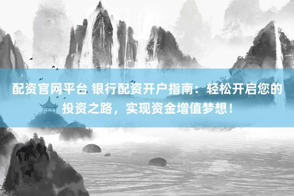 配资官网平台 银行配资开户指南：轻松开启您的投资之路，实现资金增值梦想！