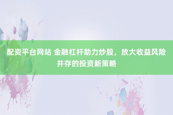 配资平台网站 金融杠杆助力炒股，放大收益风险并存的投资新策略