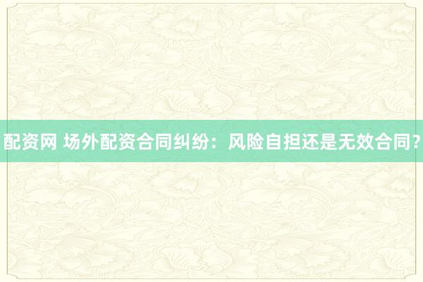 配资网 场外配资合同纠纷：风险自担还是无效合同？