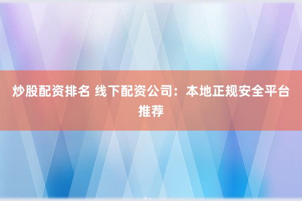 炒股配资排名 线下配资公司：本地正规安全平台推荐