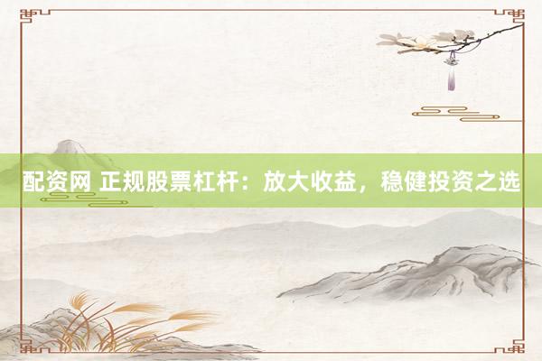 配资网 正规股票杠杆：放大收益，稳健投资之选