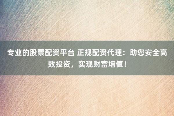 专业的股票配资平台 正规配资代理：助您安全高效投资，实现财富增值！