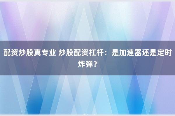 配资炒股真专业 炒股配资杠杆：是加速器还是定时炸弹？