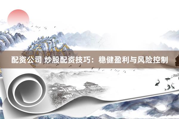 配资公司 炒股配资技巧：稳健盈利与风险控制