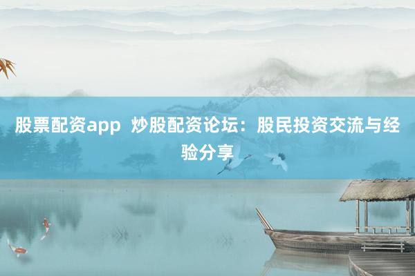 股票配资app  炒股配资论坛：股民投资交流与经验分享