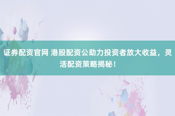 证券配资官网 港股配资公助力投资者放大收益，灵活配资策略揭秘！