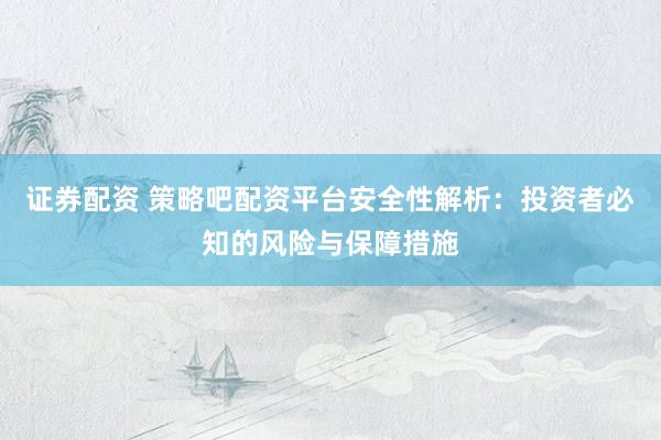 证券配资 策略吧配资平台安全性解析：投资者必知的风险与保障措施