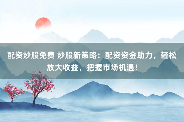 配资炒股免费 炒股新策略：配资资金助力，轻松放大收益，把握市场机遇！