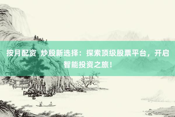按月配资  炒股新选择：探索顶级股票平台，开启智能投资之旅！