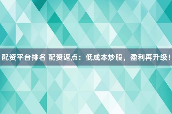 配资平台排名 配资返点：低成本炒股，盈利再升级！