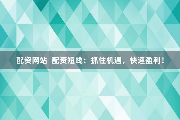配资网站  配资短线：抓住机遇，快速盈利！