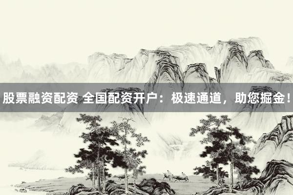股票融资配资 全国配资开户：极速通道，助您掘金！