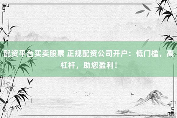 配资平台买卖股票 正规配资公司开户：低门槛，高杠杆，助您盈利！