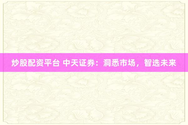 炒股配资平台 中天证券：洞悉市场，智选未来