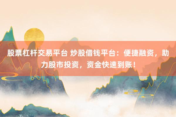 股票杠杆交易平台 炒股借钱平台：便捷融资，助力股市投资，资金快速到账！