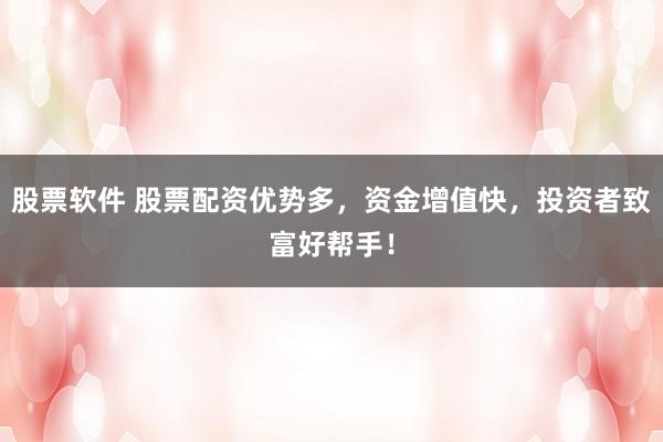 股票软件 股票配资优势多，资金增值快，投资者致富好帮手！