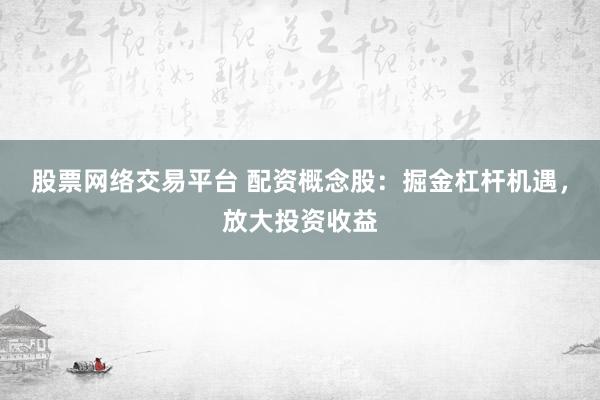 股票网络交易平台 配资概念股：掘金杠杆机遇，放大投资收益