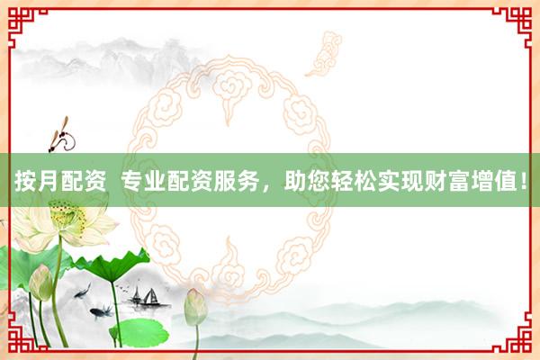 按月配资  专业配资服务，助您轻松实现财富增值！