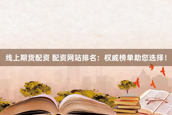 线上期货配资 配资网站排名：权威榜单助您选择！