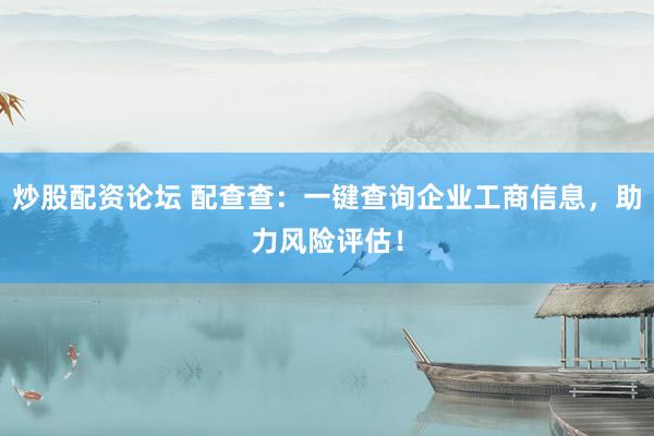 炒股配资论坛 配查查：一键查询企业工商信息，助力风险评估！