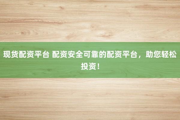 现货配资平台 配资安全可靠的配资平台，助您轻松投资！