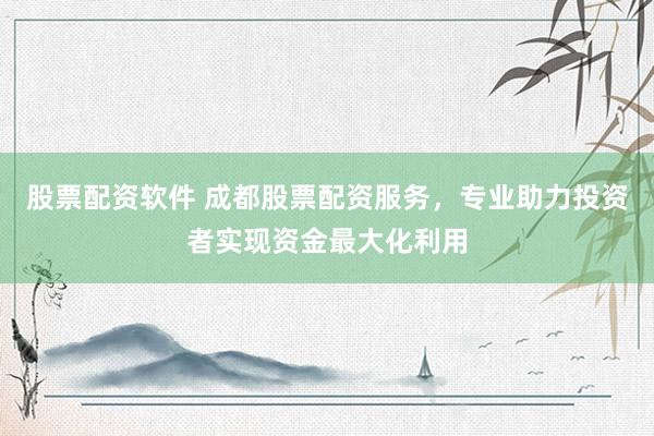 股票配资软件 成都股票配资服务，专业助力投资者实现资金最大化利用
