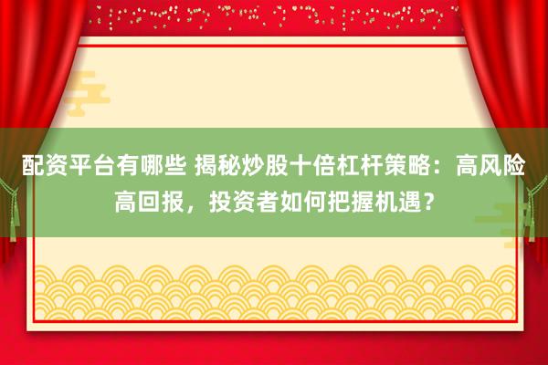 配资平台有哪些 揭秘炒股十倍杠杆策略：高风险高回报，投资者如何把握机遇？