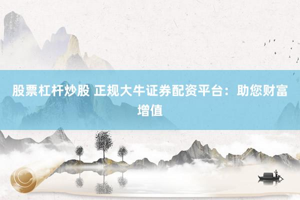 股票杠杆炒股 正规大牛证券配资平台：助您财富增值