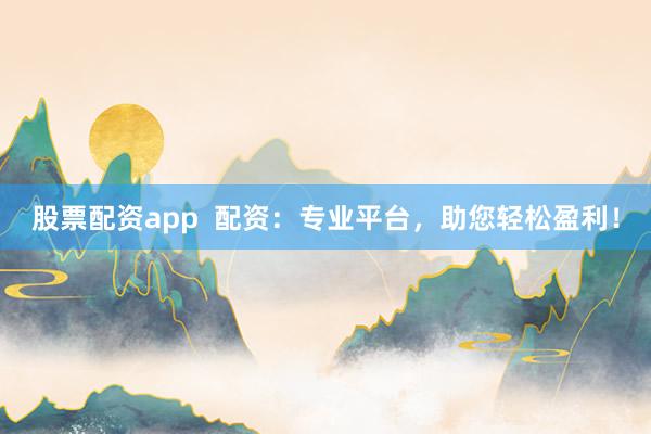 股票配资app  配资：专业平台，助您轻松盈利！