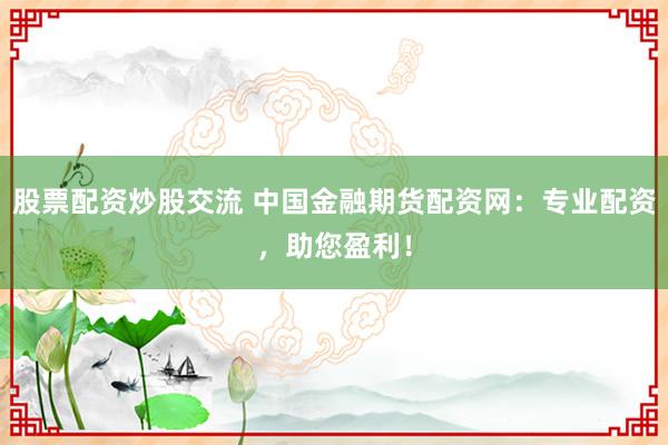 股票配资炒股交流 中国金融期货配资网：专业配资，助您盈利！